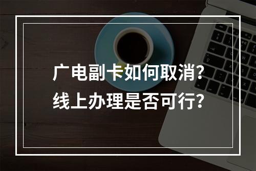 广电副卡如何取消？线上办理是否可行？
