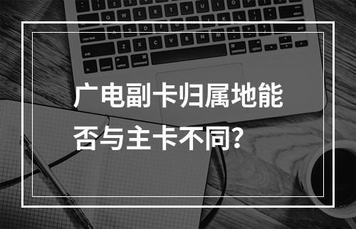 广电副卡归属地能否与主卡不同？