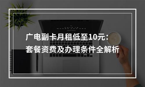 广电副卡月租低至10元：套餐资费及办理条件全解析