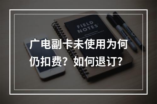广电副卡未使用为何仍扣费？如何退订？