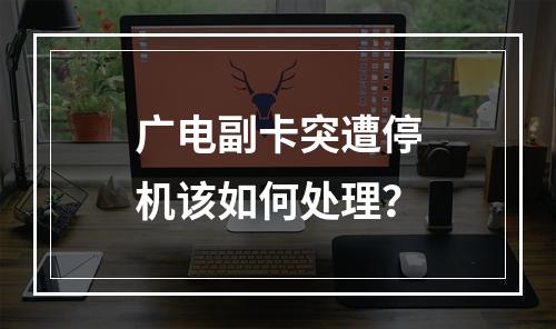广电副卡突遭停机该如何处理？