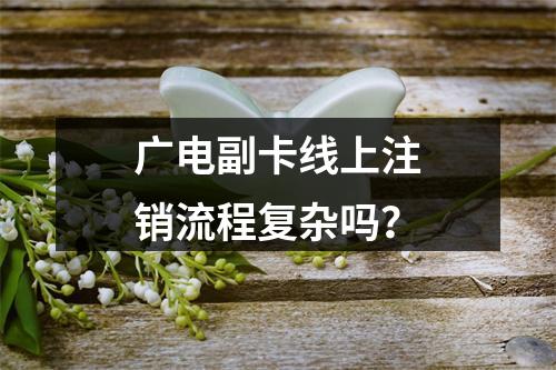 广电副卡线上注销流程复杂吗？