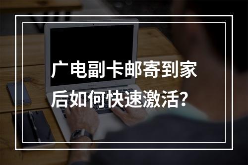 广电副卡邮寄到家后如何快速激活？