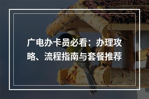 广电办卡员必看：办理攻略、流程指南与套餐推荐