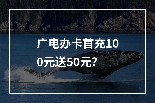 广电办卡首充100元送50元？