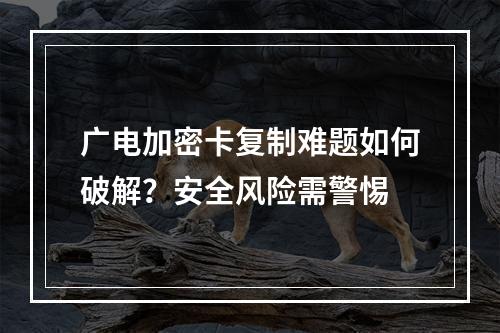 广电加密卡复制难题如何破解？安全风险需警惕