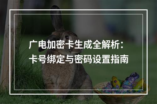 广电加密卡生成全解析：卡号绑定与密码设置指南