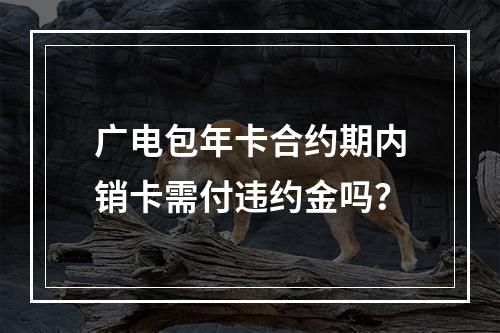 广电包年卡合约期内销卡需付违约金吗？
