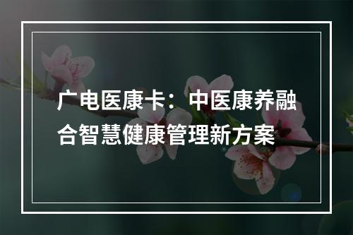 广电医康卡：中医康养融合智慧健康管理新方案