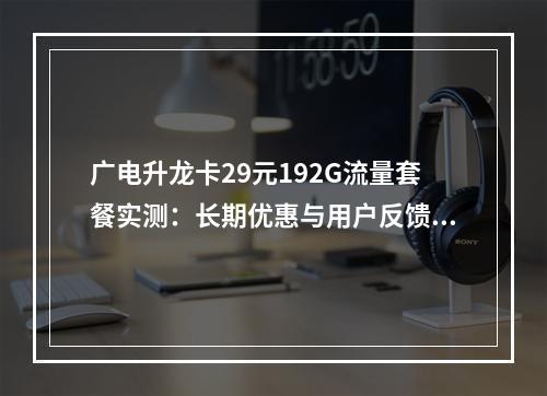 广电升龙卡29元192G流量套餐实测：长期优惠与用户反馈解析