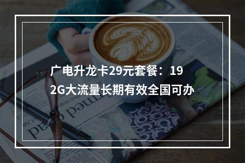 广电升龙卡29元套餐：192G大流量长期有效全国可办