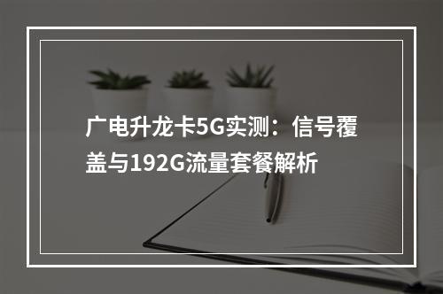 广电升龙卡5G实测：信号覆盖与192G流量套餐解析