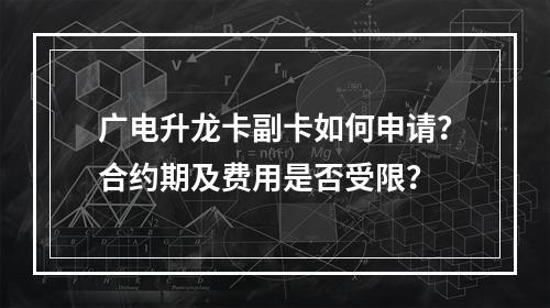 广电升龙卡副卡如何申请？合约期及费用是否受限？