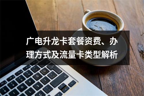 广电升龙卡套餐资费、办理方式及流量卡类型解析