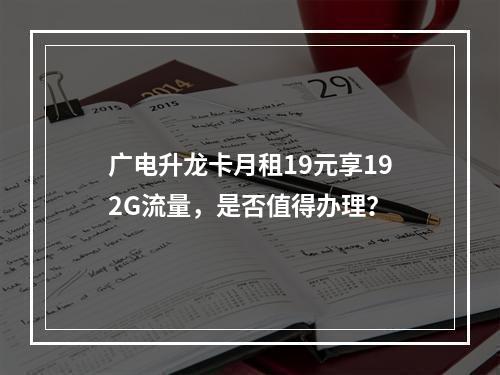 广电升龙卡月租19元享192G流量，是否值得办理？