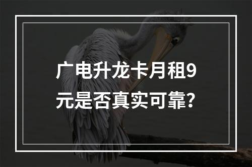 广电升龙卡月租9元是否真实可靠？