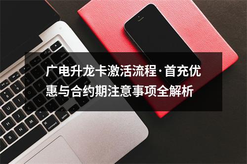 广电升龙卡激活流程·首充优惠与合约期注意事项全解析