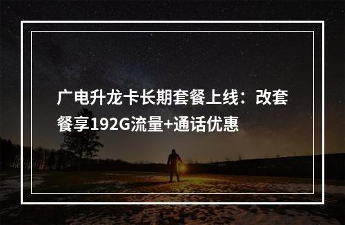 广电升龙卡长期套餐上线：改套餐享192G流量+通话优惠
