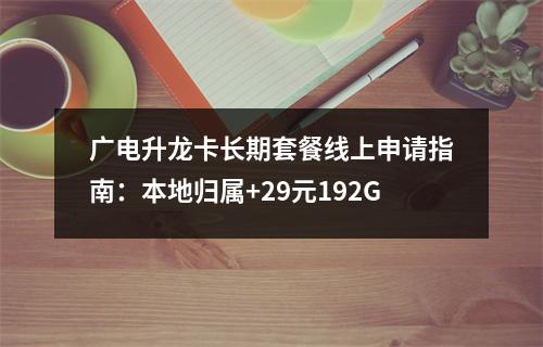 广电升龙卡长期套餐线上申请指南：本地归属+29元192G