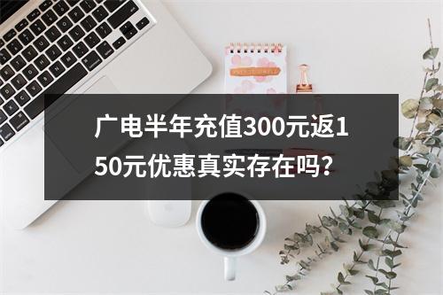 广电半年充值300元返150元优惠真实存在吗？