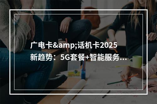 广电卡&话机卡2025新趋势：5G套餐+智能服务+号段解析