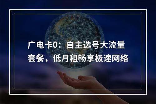 广电卡0：自主选号大流量套餐，低月租畅享极速网络
