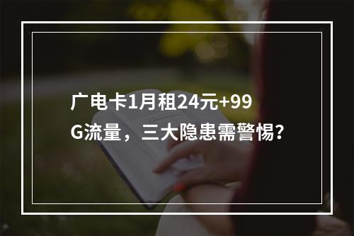 广电卡1月租24元+99G流量，三大隐患需警惕？
