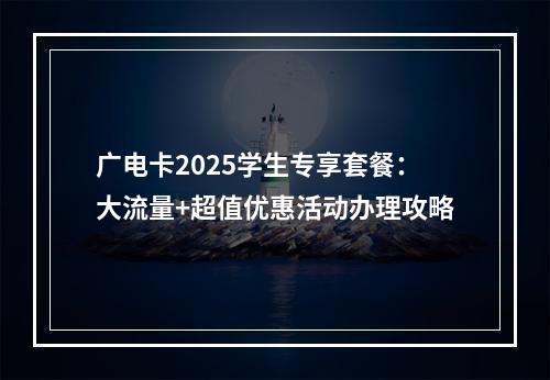 广电卡2025学生专享套餐：大流量+超值优惠活动办理攻略