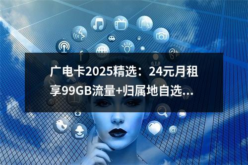 广电卡2025精选：24元月租享99GB流量+归属地自选套餐