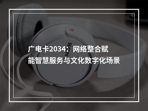 广电卡2034：网络整合赋能智慧服务与文化数字化场景