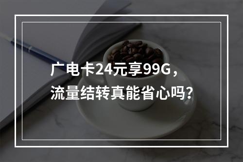 广电卡24元享99G，流量结转真能省心吗？