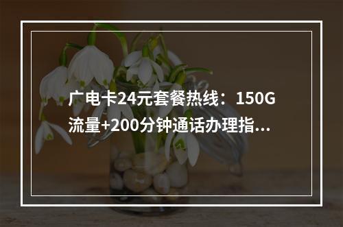 广电卡24元套餐热线：150G流量+200分钟通话办理指南