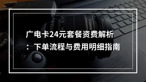 广电卡24元套餐资费解析：下单流程与费用明细指南