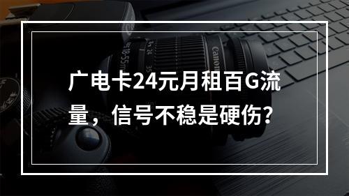 广电卡24元月租百G流量，信号不稳是硬伤？