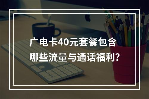 广电卡40元套餐包含哪些流量与通话福利？