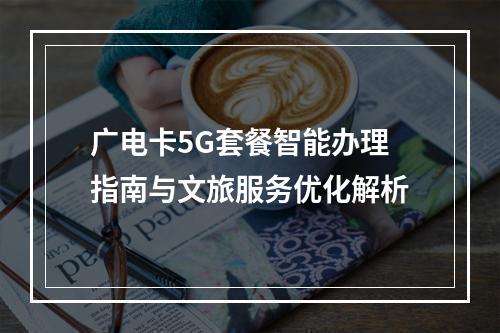 广电卡5G套餐智能办理指南与文旅服务优化解析