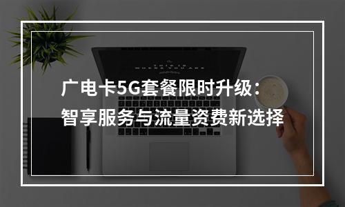 广电卡5G套餐限时升级：智享服务与流量资费新选择