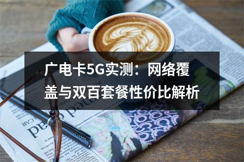 广电卡5G实测：网络覆盖与双百套餐性价比解析