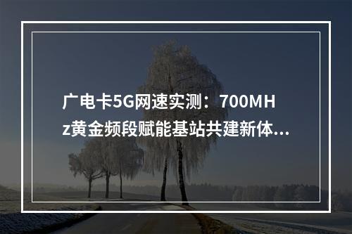 广电卡5G网速实测：700MHz黄金频段赋能基站共建新体验