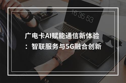 广电卡AI赋能通信新体验：智联服务与5G融合创新