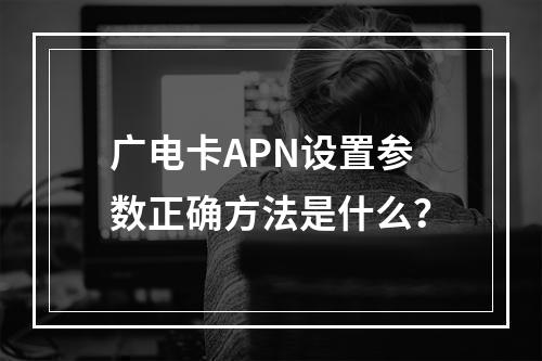 广电卡APN设置参数正确方法是什么？