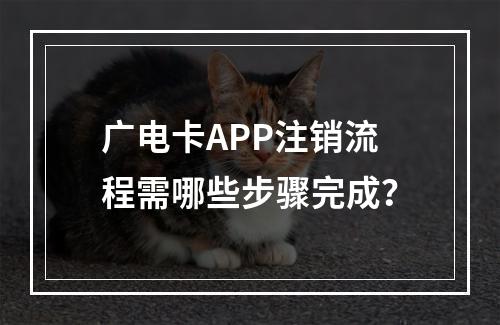 广电卡APP注销流程需哪些步骤完成？