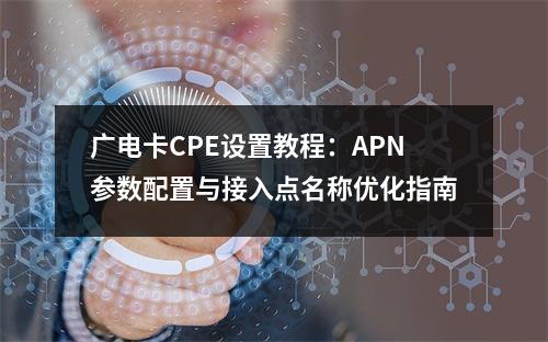 广电卡CPE设置教程：APN参数配置与接入点名称优化指南