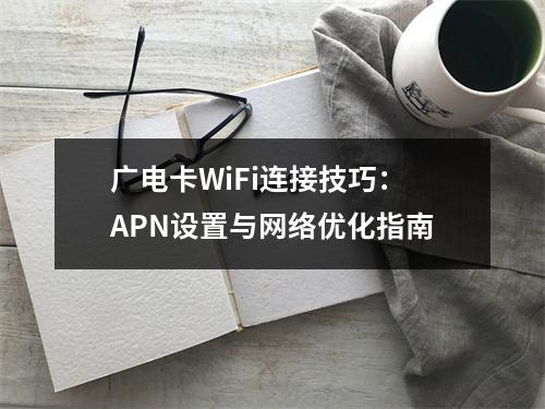 广电卡WiFi连接技巧：APN设置与网络优化指南
