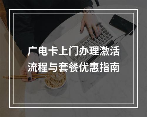 广电卡上门办理激活流程与套餐优惠指南