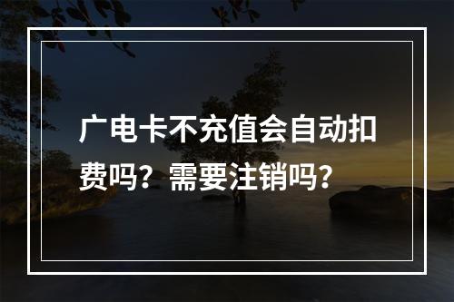 广电卡不充值会自动扣费吗？需要注销吗？