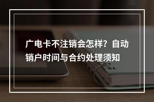 广电卡不注销会怎样？自动销户时间与合约处理须知