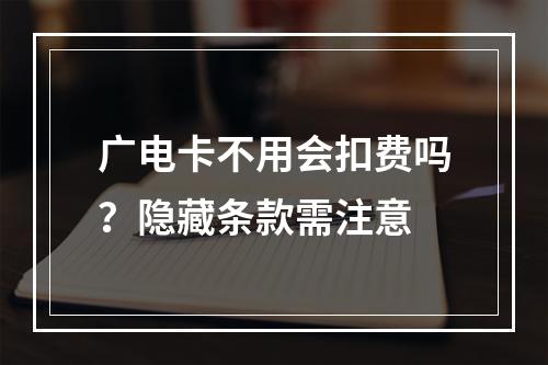 广电卡不用会扣费吗？隐藏条款需注意