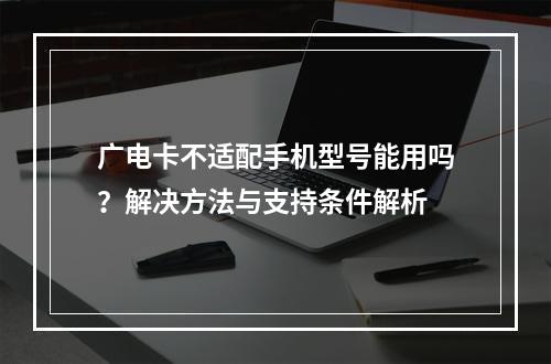 广电卡不适配手机型号能用吗？解决方法与支持条件解析