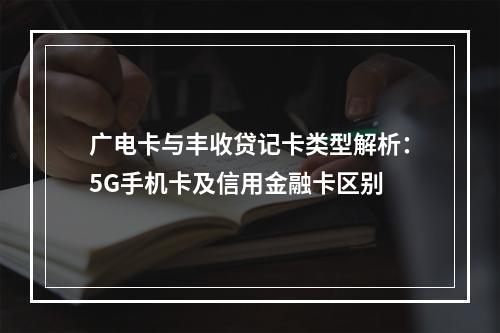 广电卡与丰收贷记卡类型解析：5G手机卡及信用金融卡区别